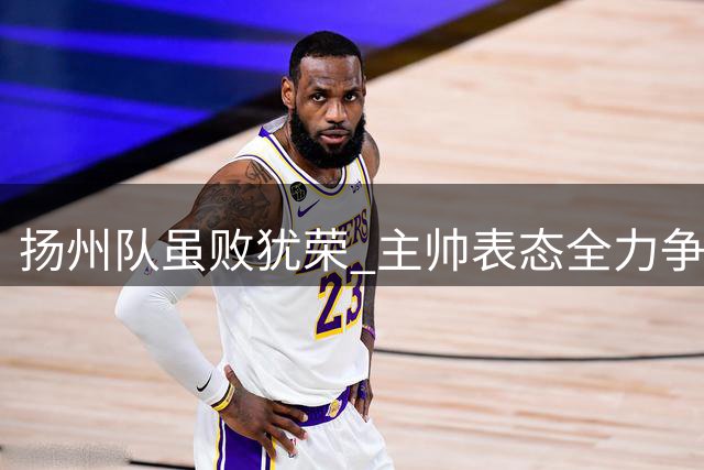扬州队虽败犹荣 主帅表态全力争夺八强席位