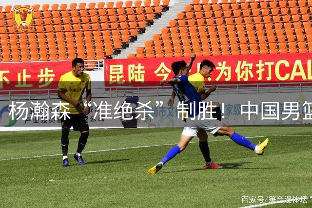 杨瀚森“准绝杀”制胜！中国男篮险胜黎巴嫩队稳住出线主动权