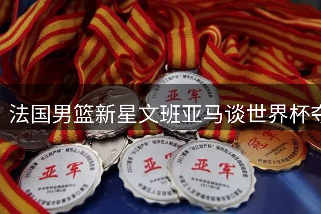 法国男篮新星文班亚马谈世界杯夺冠目标