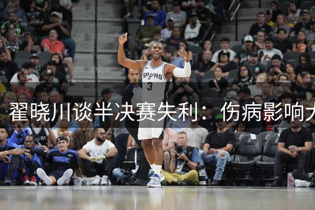翟晓川谈半决赛失利：伤病影响大，需全员发挥