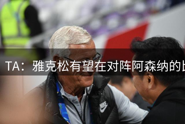 TA：雅克松有望在对阵阿森纳的比赛中首次完成维拉首秀